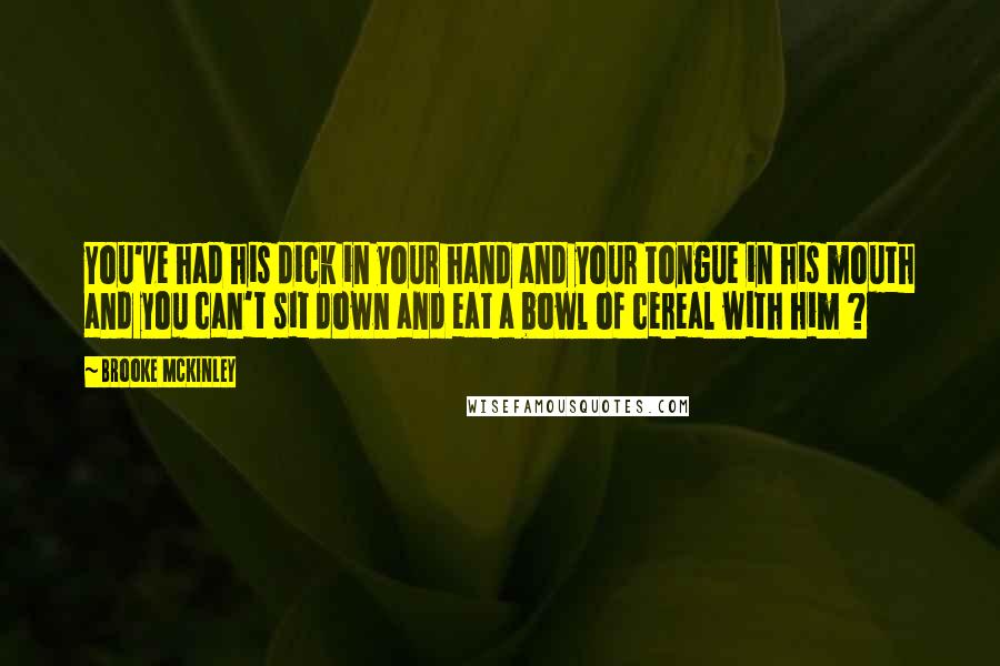 Brooke McKinley Quotes: You've had his dick in your hand and your tongue in his mouth and you can't sit down and eat a bowl of cereal with him ?