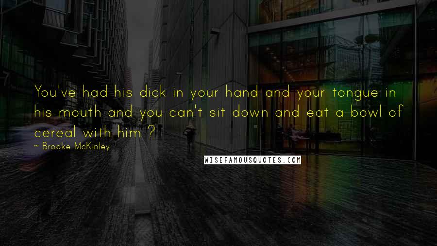 Brooke McKinley Quotes: You've had his dick in your hand and your tongue in his mouth and you can't sit down and eat a bowl of cereal with him ?