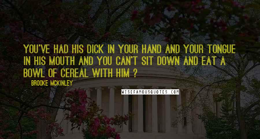 Brooke McKinley Quotes: You've had his dick in your hand and your tongue in his mouth and you can't sit down and eat a bowl of cereal with him ?