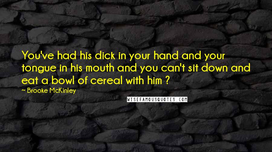 Brooke McKinley Quotes: You've had his dick in your hand and your tongue in his mouth and you can't sit down and eat a bowl of cereal with him ?