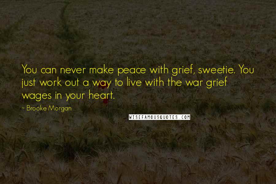 Brooke Morgan Quotes: You can never make peace with grief, sweetie. You just work out a way to live with the war grief wages in your heart.