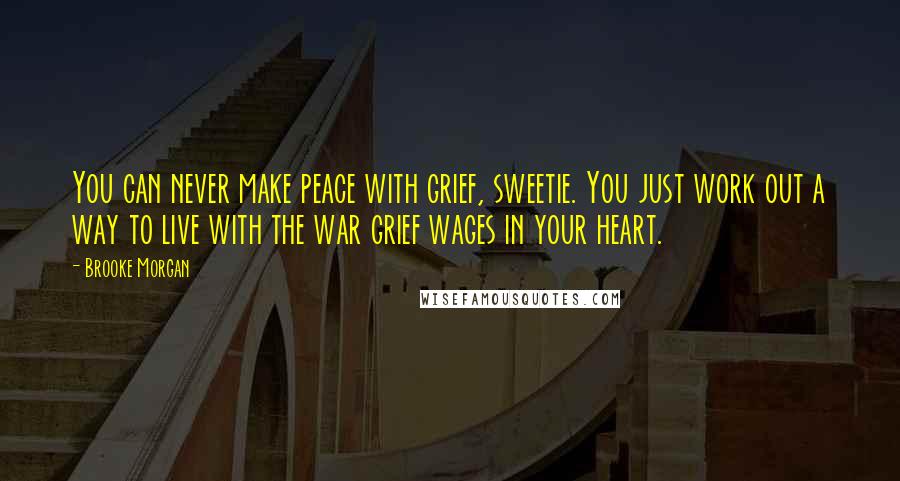 Brooke Morgan Quotes: You can never make peace with grief, sweetie. You just work out a way to live with the war grief wages in your heart.