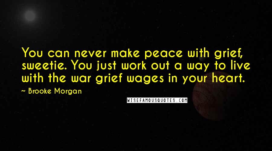 Brooke Morgan Quotes: You can never make peace with grief, sweetie. You just work out a way to live with the war grief wages in your heart.