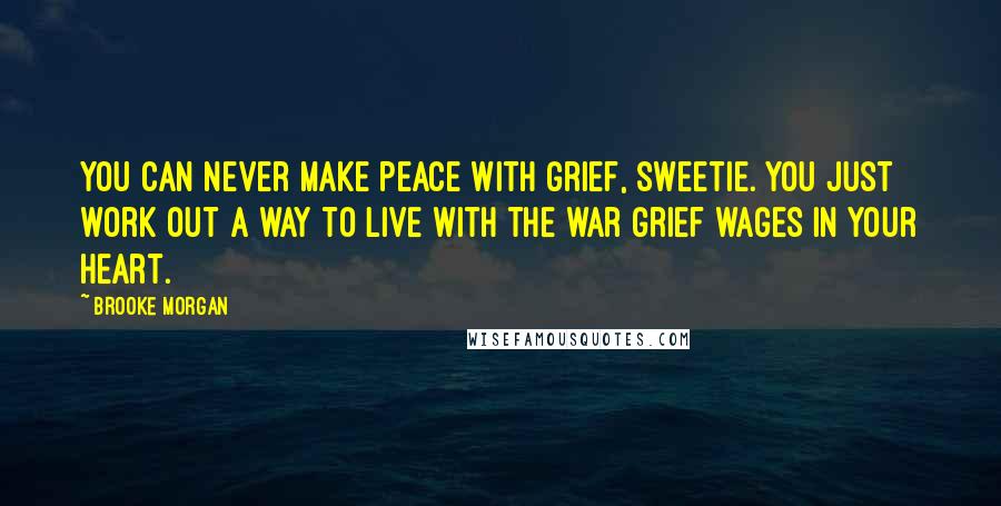 Brooke Morgan Quotes: You can never make peace with grief, sweetie. You just work out a way to live with the war grief wages in your heart.