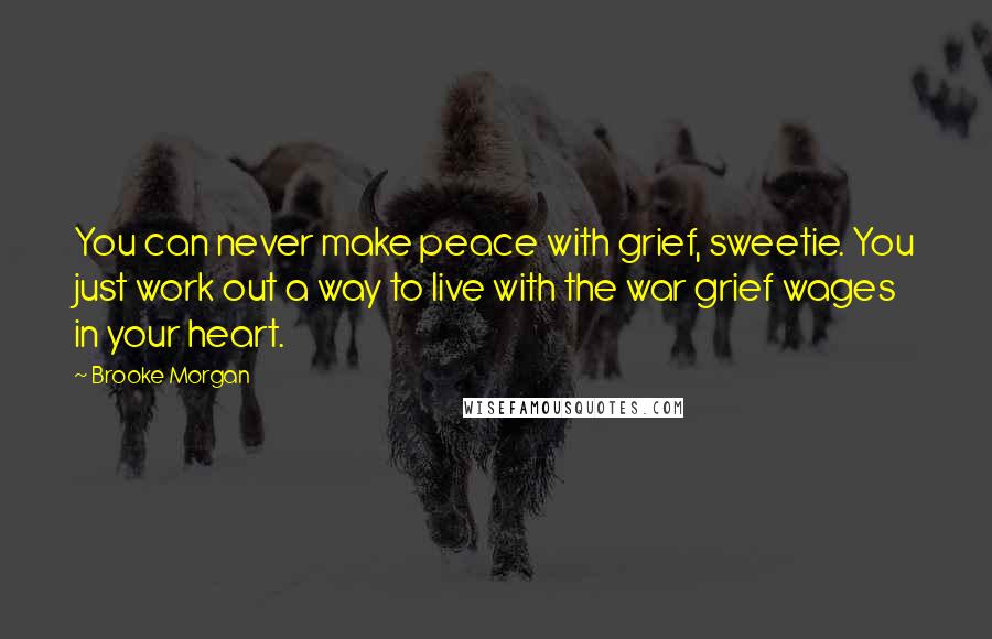 Brooke Morgan Quotes: You can never make peace with grief, sweetie. You just work out a way to live with the war grief wages in your heart.