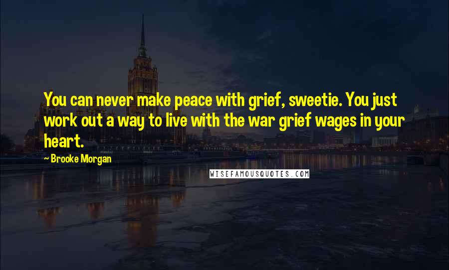 Brooke Morgan Quotes: You can never make peace with grief, sweetie. You just work out a way to live with the war grief wages in your heart.