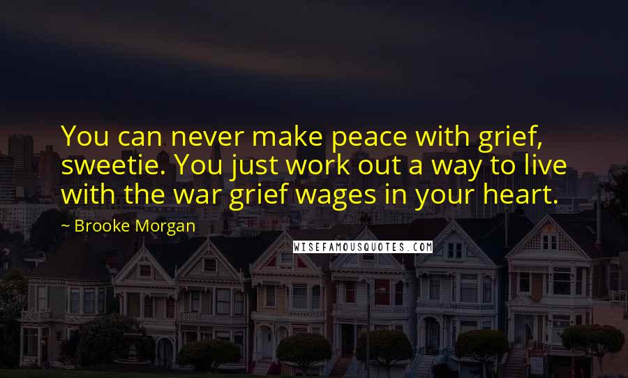 Brooke Morgan Quotes: You can never make peace with grief, sweetie. You just work out a way to live with the war grief wages in your heart.