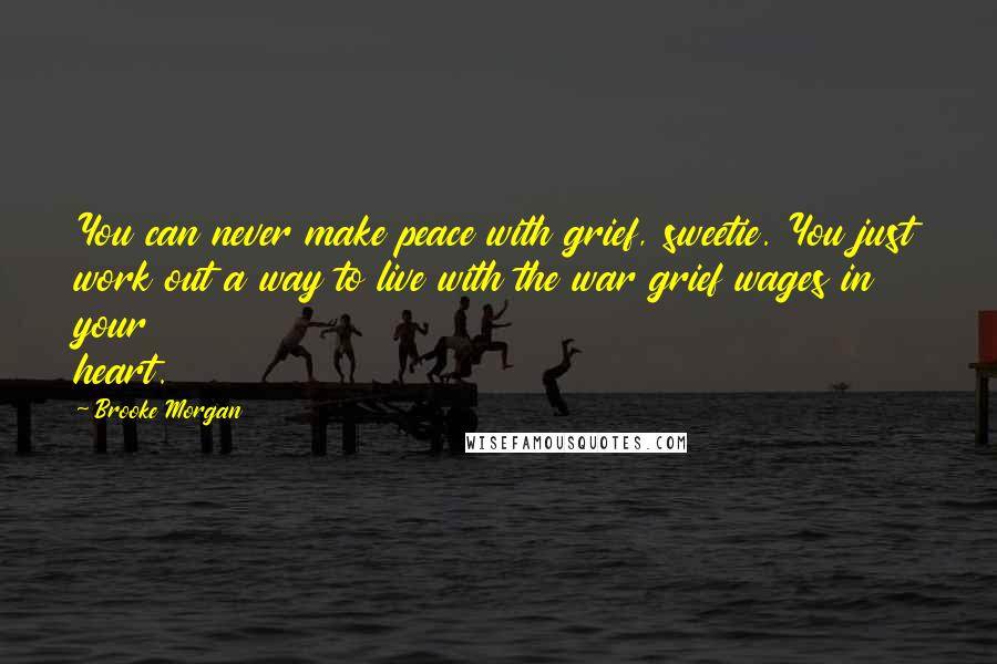 Brooke Morgan Quotes: You can never make peace with grief, sweetie. You just work out a way to live with the war grief wages in your heart.