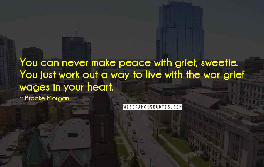 Brooke Morgan Quotes: You can never make peace with grief, sweetie. You just work out a way to live with the war grief wages in your heart.