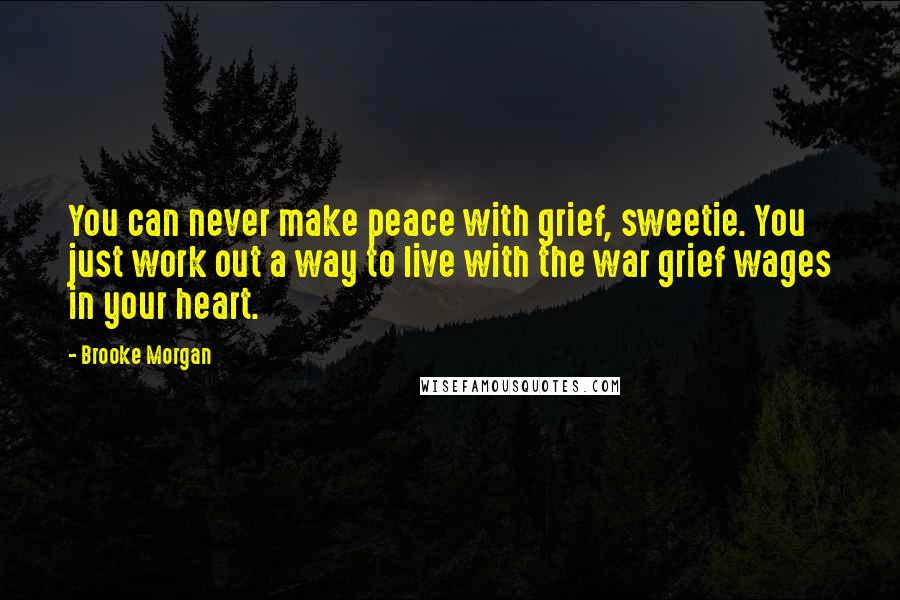 Brooke Morgan Quotes: You can never make peace with grief, sweetie. You just work out a way to live with the war grief wages in your heart.