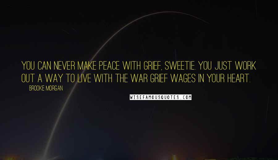 Brooke Morgan Quotes: You can never make peace with grief, sweetie. You just work out a way to live with the war grief wages in your heart.