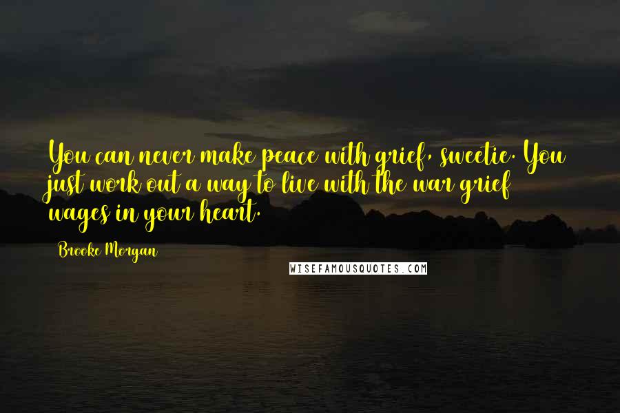 Brooke Morgan Quotes: You can never make peace with grief, sweetie. You just work out a way to live with the war grief wages in your heart.