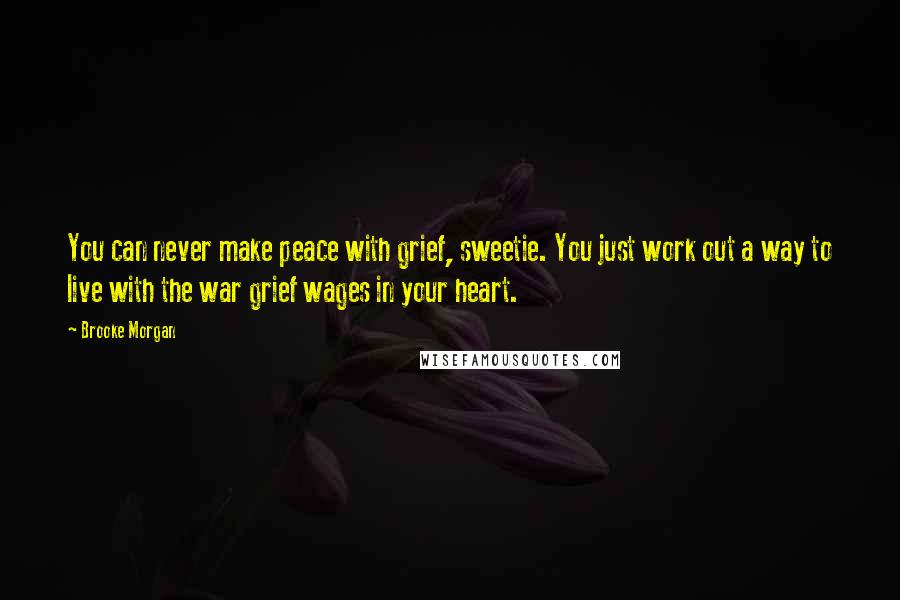 Brooke Morgan Quotes: You can never make peace with grief, sweetie. You just work out a way to live with the war grief wages in your heart.