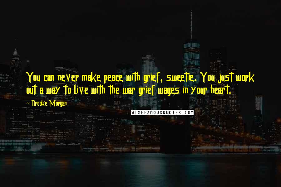 Brooke Morgan Quotes: You can never make peace with grief, sweetie. You just work out a way to live with the war grief wages in your heart.