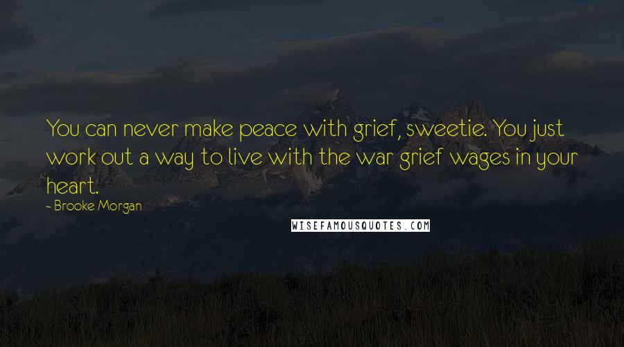 Brooke Morgan Quotes: You can never make peace with grief, sweetie. You just work out a way to live with the war grief wages in your heart.