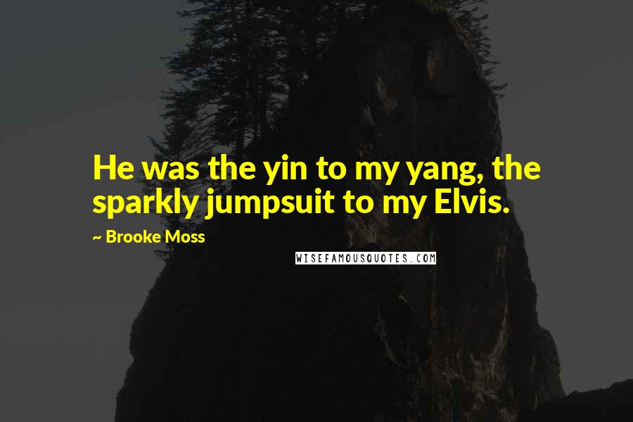 Brooke Moss Quotes: He was the yin to my yang, the sparkly jumpsuit to my Elvis.
