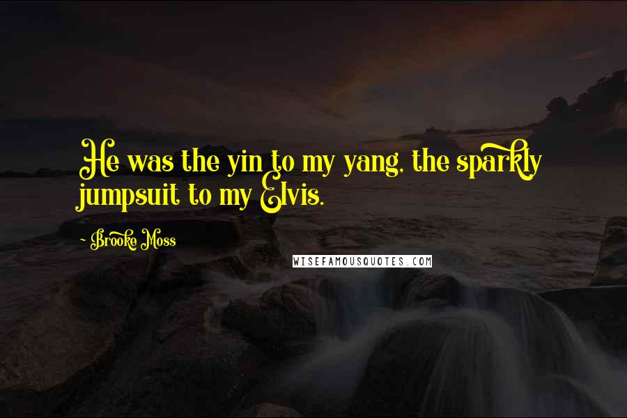 Brooke Moss Quotes: He was the yin to my yang, the sparkly jumpsuit to my Elvis.