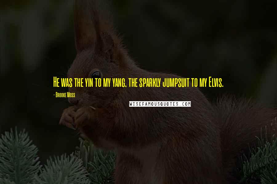 Brooke Moss Quotes: He was the yin to my yang, the sparkly jumpsuit to my Elvis.