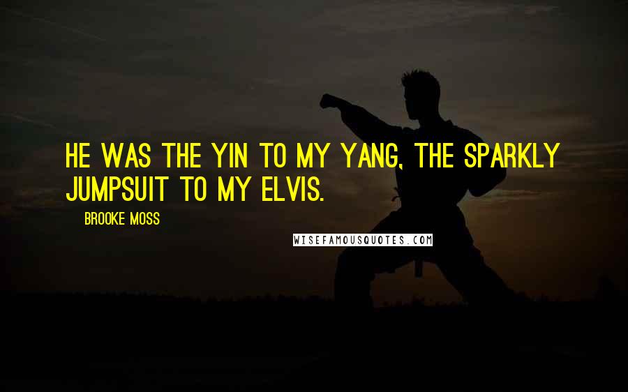 Brooke Moss Quotes: He was the yin to my yang, the sparkly jumpsuit to my Elvis.