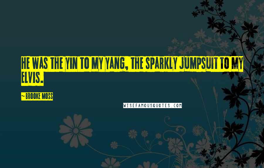 Brooke Moss Quotes: He was the yin to my yang, the sparkly jumpsuit to my Elvis.
