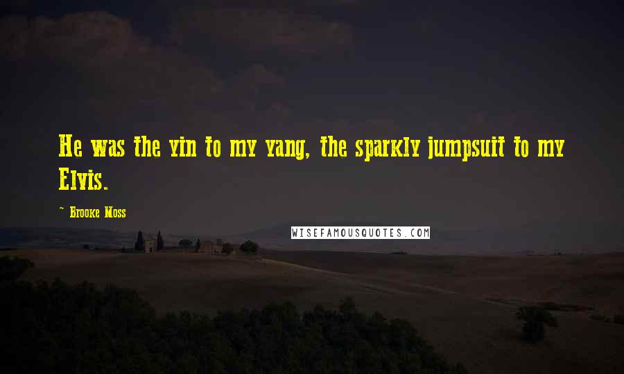 Brooke Moss Quotes: He was the yin to my yang, the sparkly jumpsuit to my Elvis.