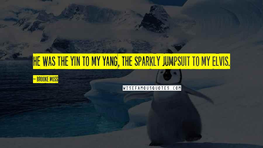 Brooke Moss Quotes: He was the yin to my yang, the sparkly jumpsuit to my Elvis.