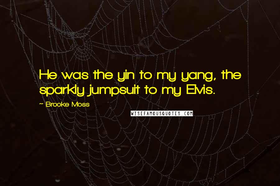 Brooke Moss Quotes: He was the yin to my yang, the sparkly jumpsuit to my Elvis.