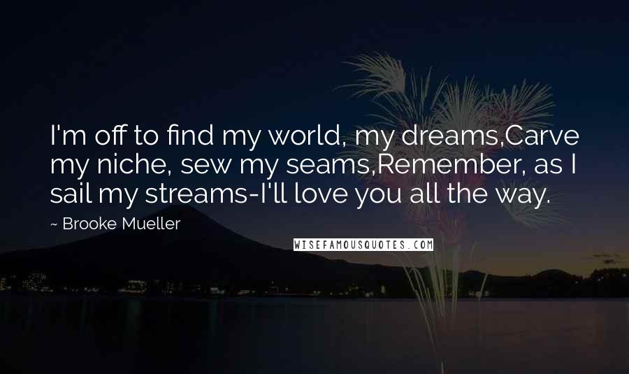 Brooke Mueller Quotes: I'm off to find my world, my dreams,Carve my niche, sew my seams,Remember, as I sail my streams-I'll love you all the way.