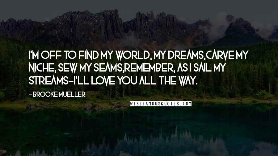 Brooke Mueller Quotes: I'm off to find my world, my dreams,Carve my niche, sew my seams,Remember, as I sail my streams-I'll love you all the way.