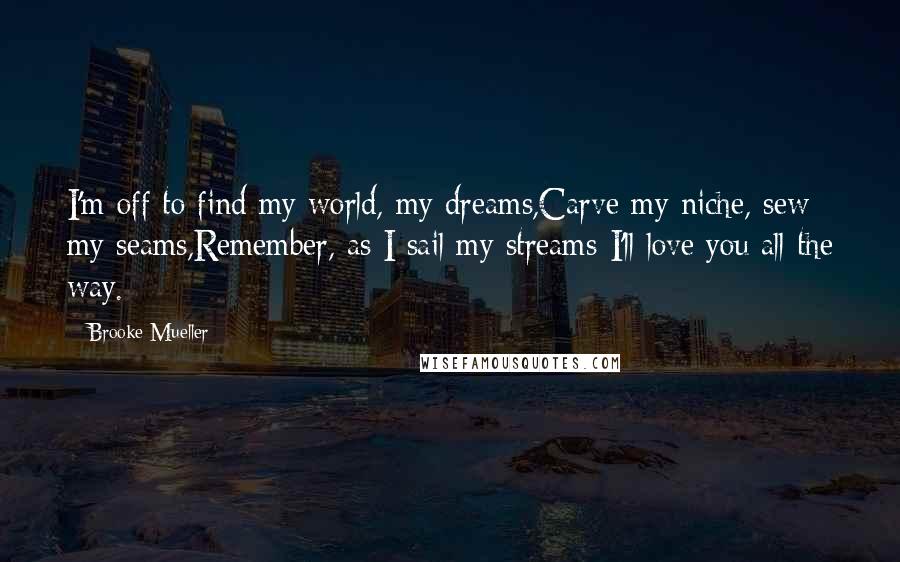 Brooke Mueller Quotes: I'm off to find my world, my dreams,Carve my niche, sew my seams,Remember, as I sail my streams-I'll love you all the way.