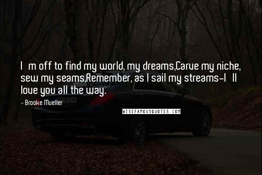 Brooke Mueller Quotes: I'm off to find my world, my dreams,Carve my niche, sew my seams,Remember, as I sail my streams-I'll love you all the way.