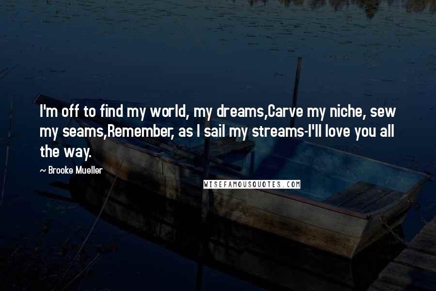 Brooke Mueller Quotes: I'm off to find my world, my dreams,Carve my niche, sew my seams,Remember, as I sail my streams-I'll love you all the way.