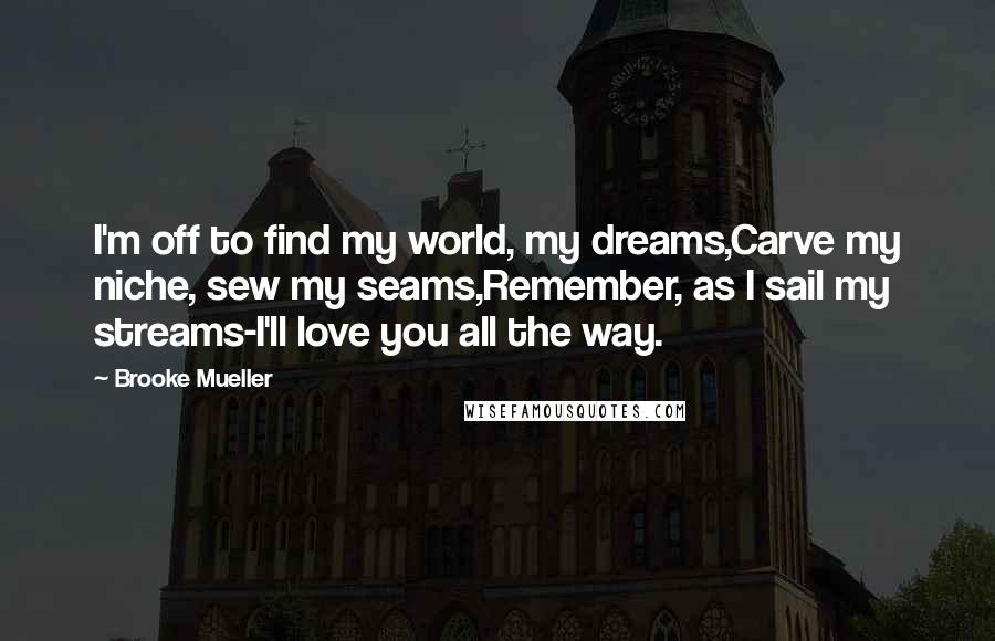 Brooke Mueller Quotes: I'm off to find my world, my dreams,Carve my niche, sew my seams,Remember, as I sail my streams-I'll love you all the way.