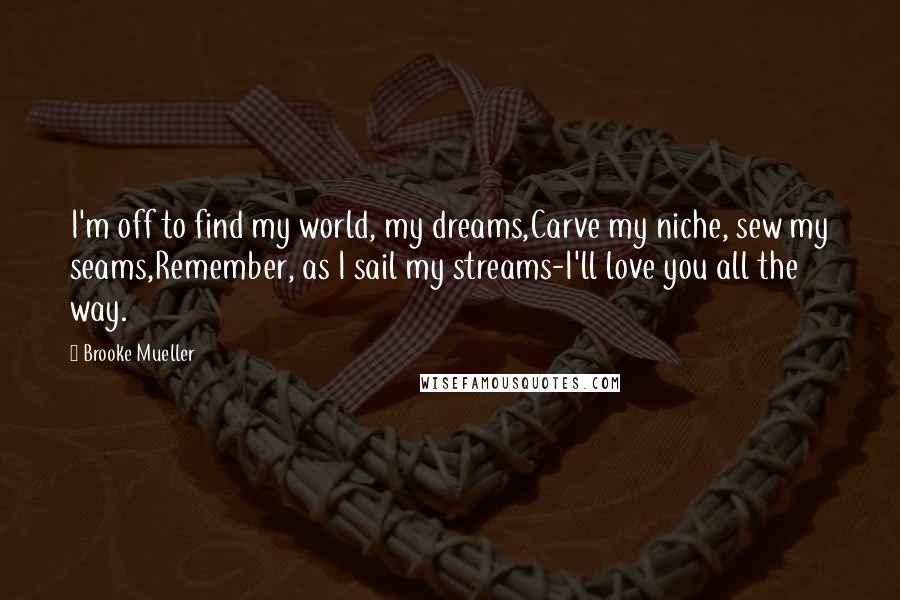 Brooke Mueller Quotes: I'm off to find my world, my dreams,Carve my niche, sew my seams,Remember, as I sail my streams-I'll love you all the way.