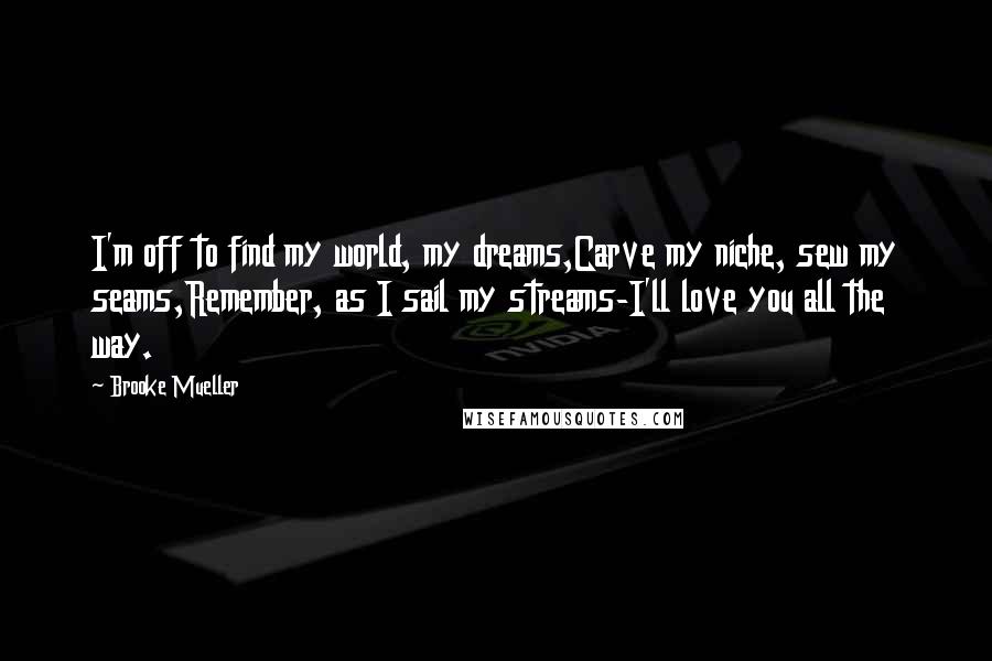 Brooke Mueller Quotes: I'm off to find my world, my dreams,Carve my niche, sew my seams,Remember, as I sail my streams-I'll love you all the way.