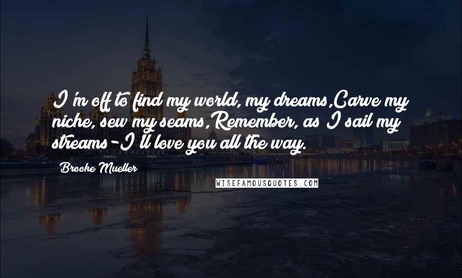 Brooke Mueller Quotes: I'm off to find my world, my dreams,Carve my niche, sew my seams,Remember, as I sail my streams-I'll love you all the way.