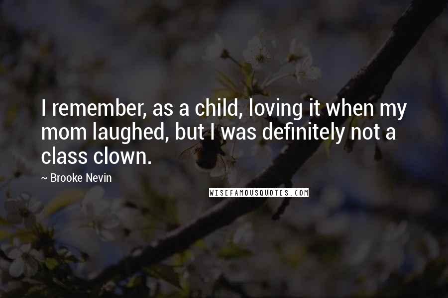 Brooke Nevin Quotes: I remember, as a child, loving it when my mom laughed, but I was definitely not a class clown.