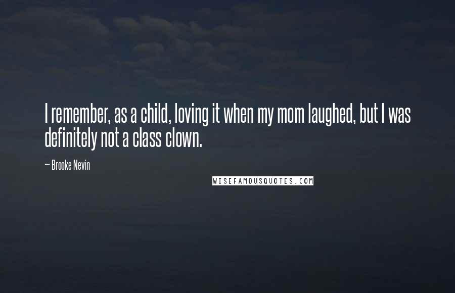 Brooke Nevin Quotes: I remember, as a child, loving it when my mom laughed, but I was definitely not a class clown.