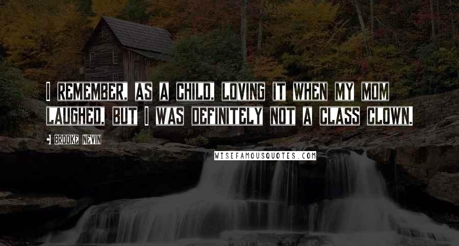 Brooke Nevin Quotes: I remember, as a child, loving it when my mom laughed, but I was definitely not a class clown.