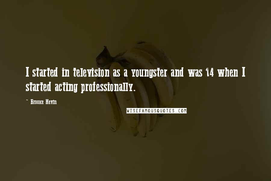 Brooke Nevin Quotes: I started in television as a youngster and was 14 when I started acting professionally.