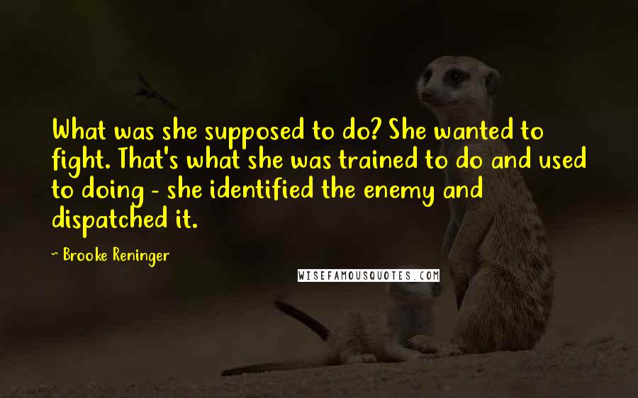 Brooke Reninger Quotes: What was she supposed to do? She wanted to fight. That's what she was trained to do and used to doing - she identified the enemy and dispatched it.