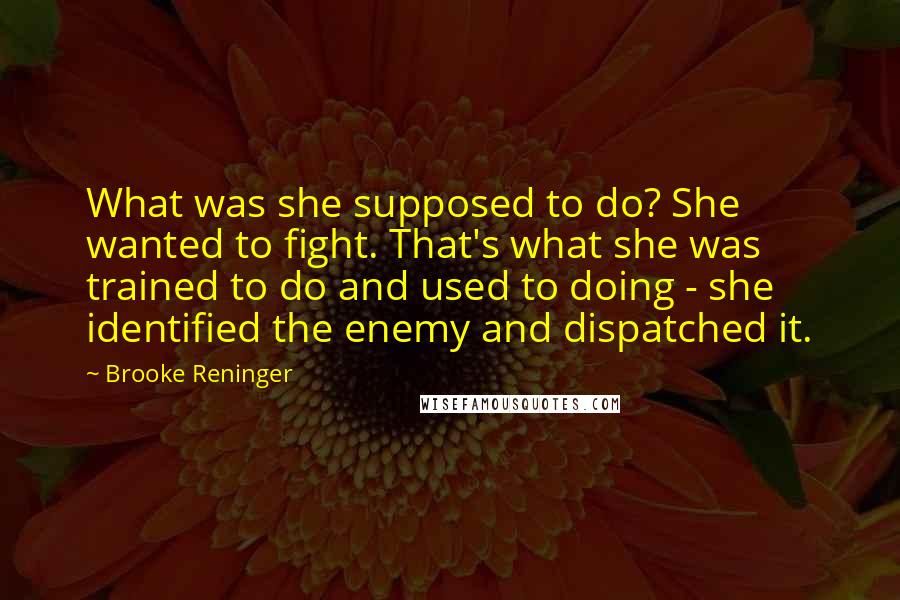 Brooke Reninger Quotes: What was she supposed to do? She wanted to fight. That's what she was trained to do and used to doing - she identified the enemy and dispatched it.