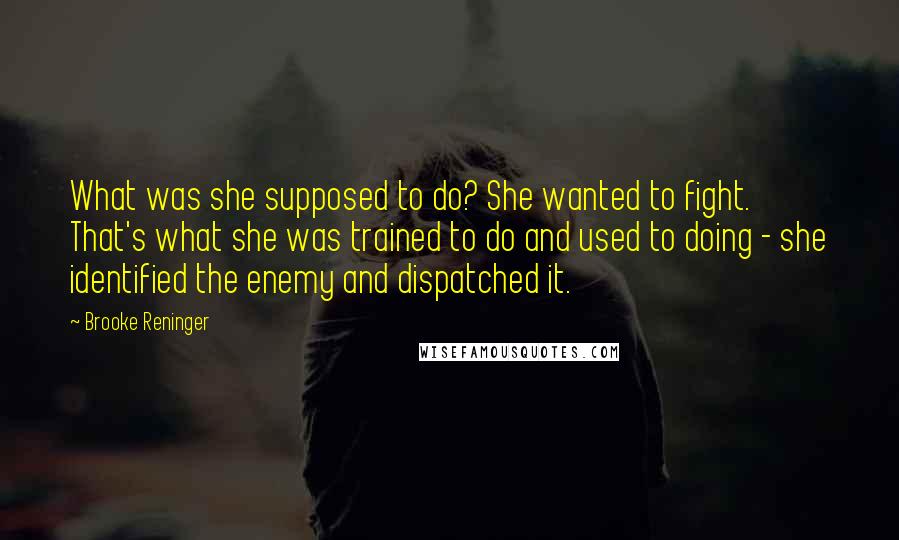 Brooke Reninger Quotes: What was she supposed to do? She wanted to fight. That's what she was trained to do and used to doing - she identified the enemy and dispatched it.