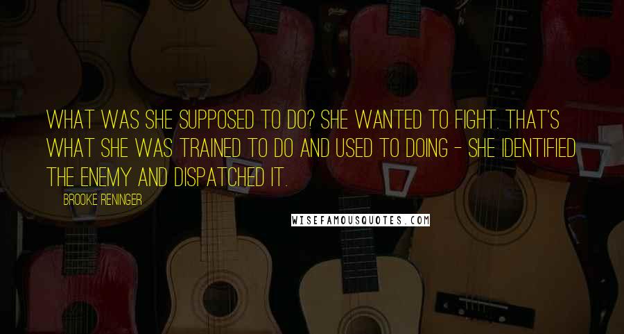 Brooke Reninger Quotes: What was she supposed to do? She wanted to fight. That's what she was trained to do and used to doing - she identified the enemy and dispatched it.