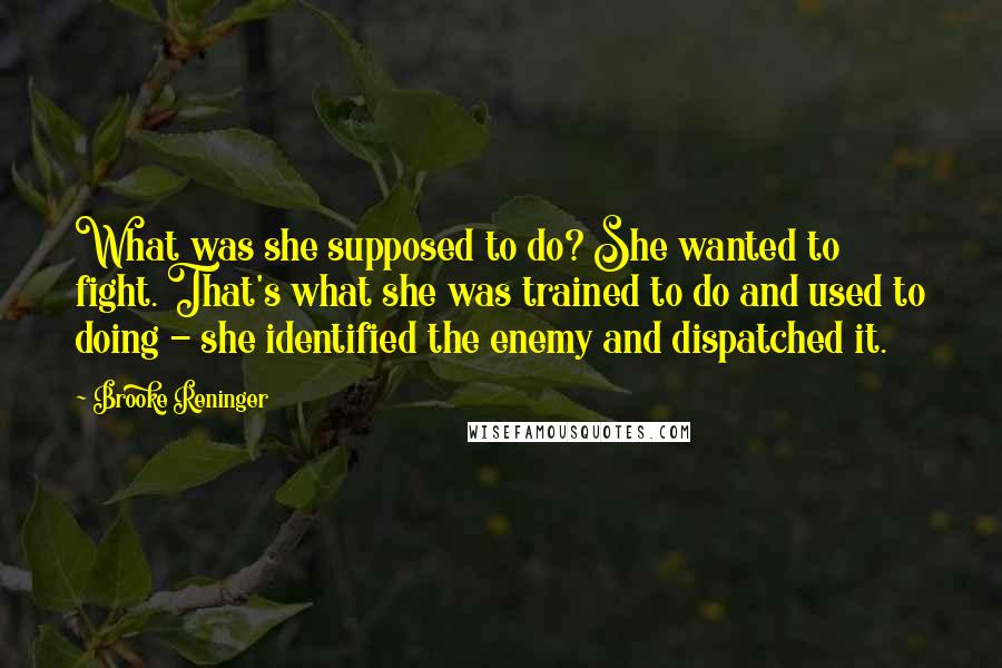 Brooke Reninger Quotes: What was she supposed to do? She wanted to fight. That's what she was trained to do and used to doing - she identified the enemy and dispatched it.