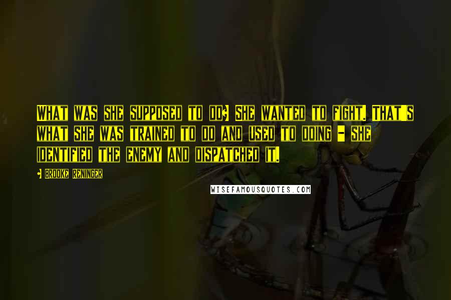 Brooke Reninger Quotes: What was she supposed to do? She wanted to fight. That's what she was trained to do and used to doing - she identified the enemy and dispatched it.