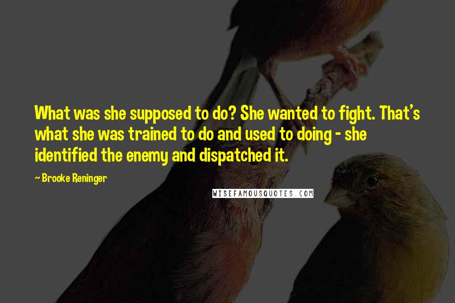 Brooke Reninger Quotes: What was she supposed to do? She wanted to fight. That's what she was trained to do and used to doing - she identified the enemy and dispatched it.