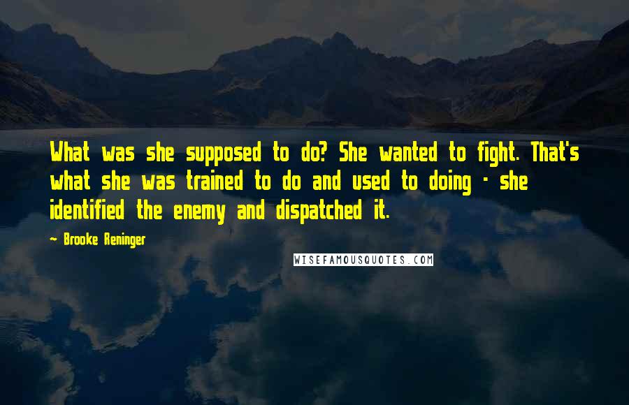 Brooke Reninger Quotes: What was she supposed to do? She wanted to fight. That's what she was trained to do and used to doing - she identified the enemy and dispatched it.