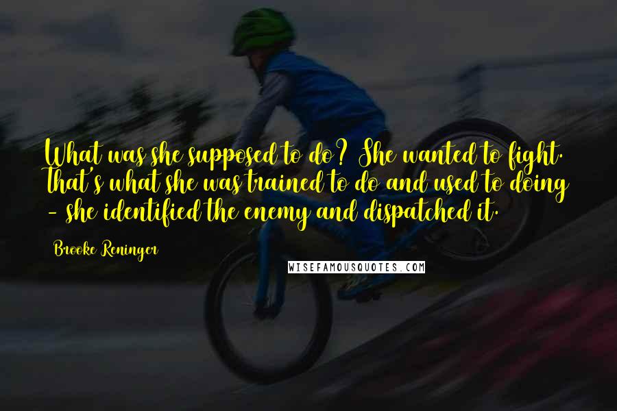 Brooke Reninger Quotes: What was she supposed to do? She wanted to fight. That's what she was trained to do and used to doing - she identified the enemy and dispatched it.