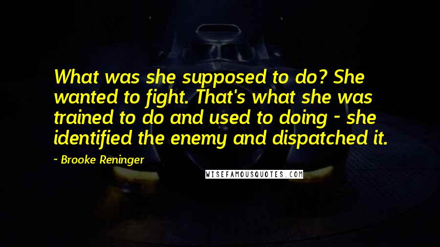 Brooke Reninger Quotes: What was she supposed to do? She wanted to fight. That's what she was trained to do and used to doing - she identified the enemy and dispatched it.